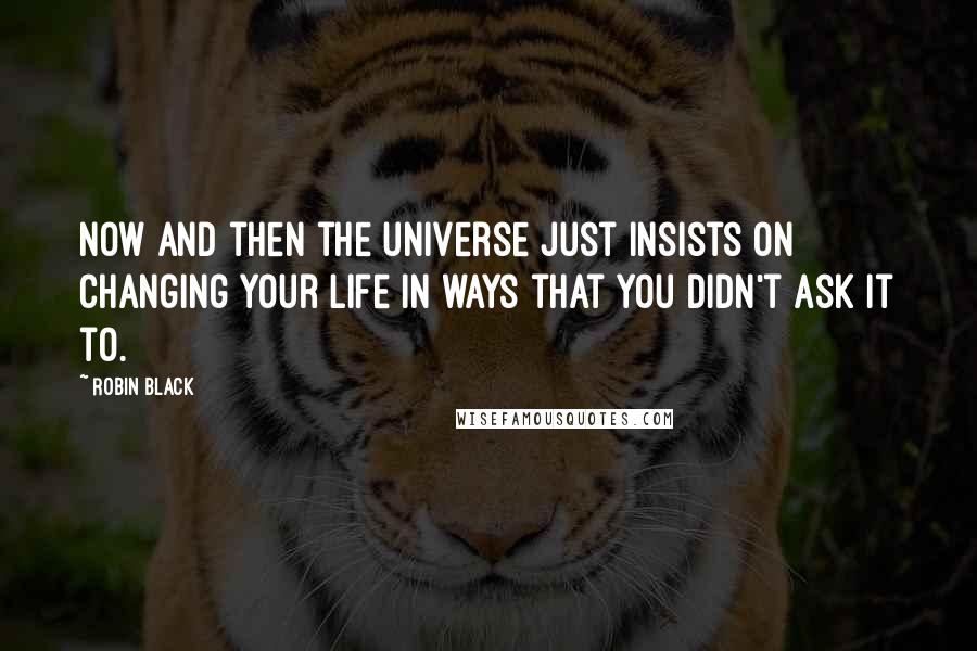 Robin Black Quotes: Now and then the universe just insists on changing your life in ways that you didn't ask it to.