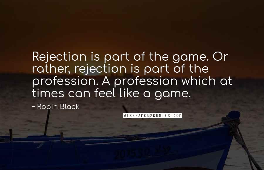 Robin Black Quotes: Rejection is part of the game. Or rather, rejection is part of the profession. A profession which at times can feel like a game.