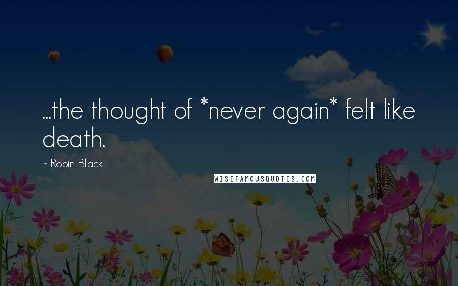 Robin Black Quotes: ...the thought of *never again* felt like death.
