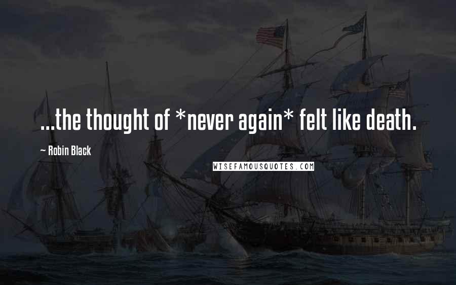 Robin Black Quotes: ...the thought of *never again* felt like death.