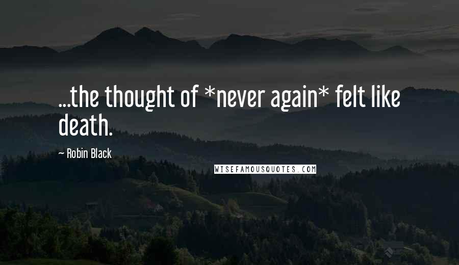 Robin Black Quotes: ...the thought of *never again* felt like death.