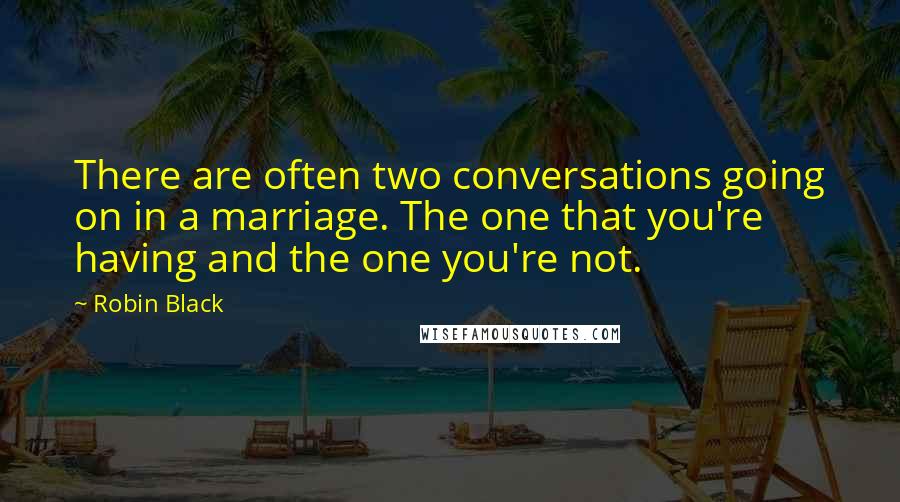 Robin Black Quotes: There are often two conversations going on in a marriage. The one that you're having and the one you're not.