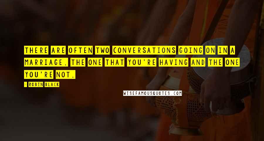Robin Black Quotes: There are often two conversations going on in a marriage. The one that you're having and the one you're not.