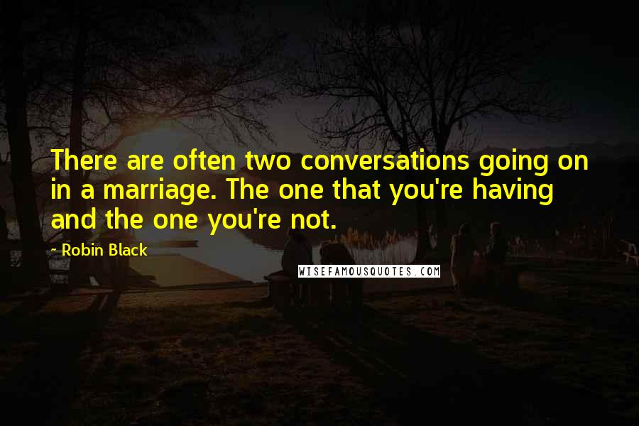 Robin Black Quotes: There are often two conversations going on in a marriage. The one that you're having and the one you're not.