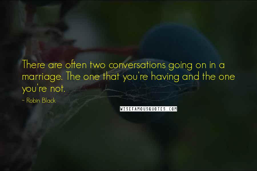 Robin Black Quotes: There are often two conversations going on in a marriage. The one that you're having and the one you're not.