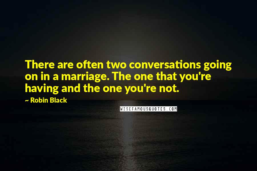 Robin Black Quotes: There are often two conversations going on in a marriage. The one that you're having and the one you're not.