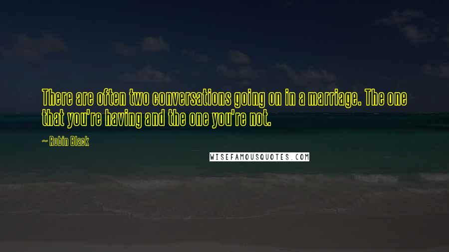 Robin Black Quotes: There are often two conversations going on in a marriage. The one that you're having and the one you're not.