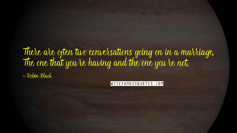 Robin Black Quotes: There are often two conversations going on in a marriage. The one that you're having and the one you're not.
