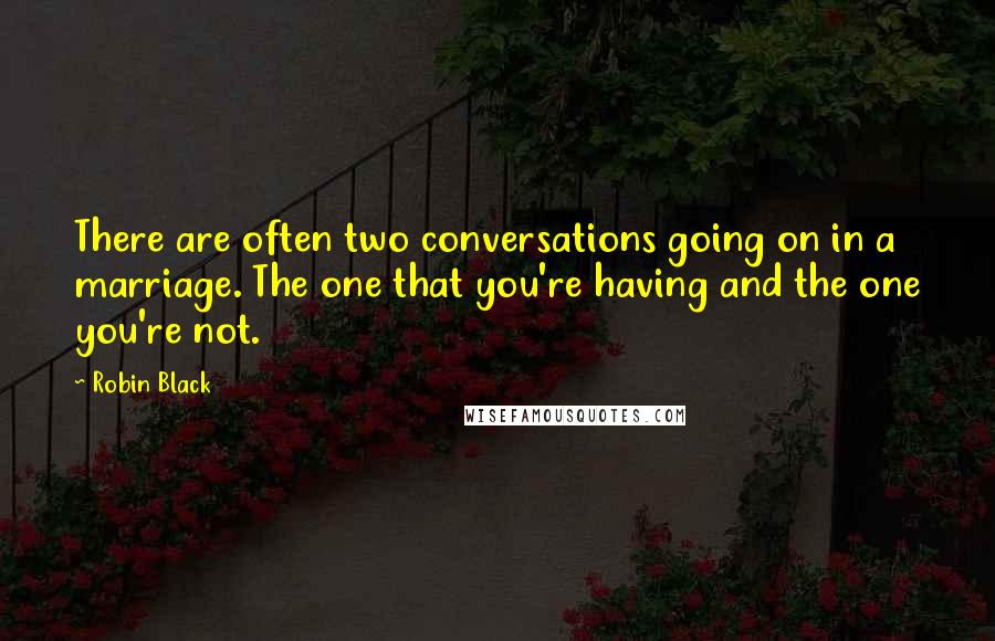 Robin Black Quotes: There are often two conversations going on in a marriage. The one that you're having and the one you're not.