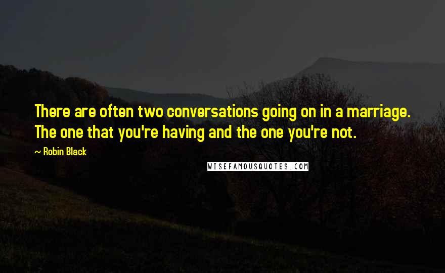 Robin Black Quotes: There are often two conversations going on in a marriage. The one that you're having and the one you're not.