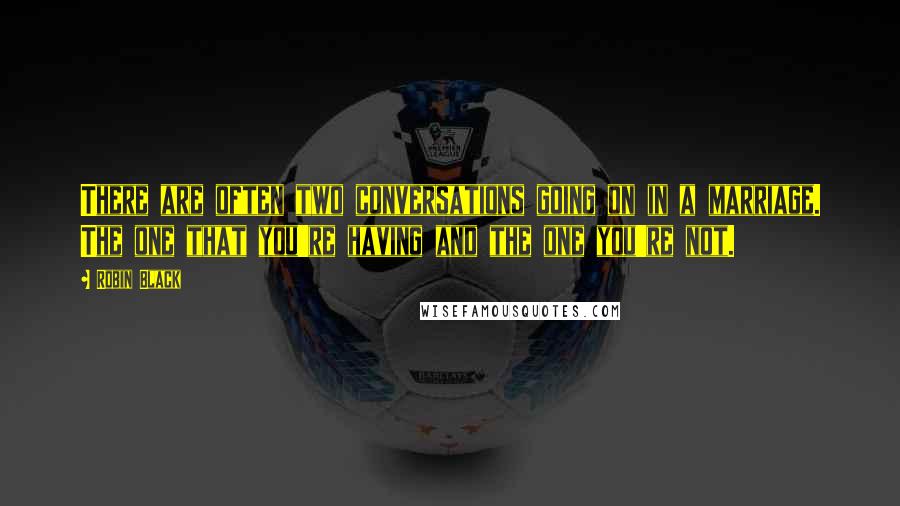 Robin Black Quotes: There are often two conversations going on in a marriage. The one that you're having and the one you're not.