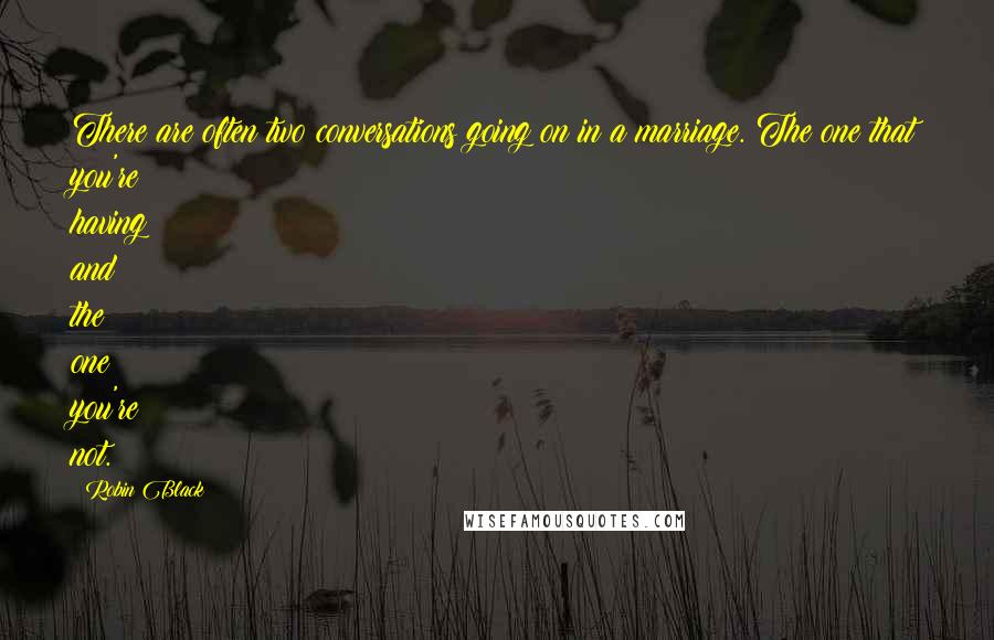 Robin Black Quotes: There are often two conversations going on in a marriage. The one that you're having and the one you're not.