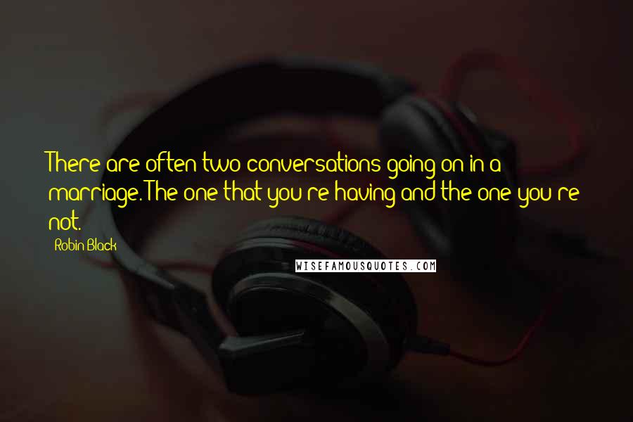 Robin Black Quotes: There are often two conversations going on in a marriage. The one that you're having and the one you're not.