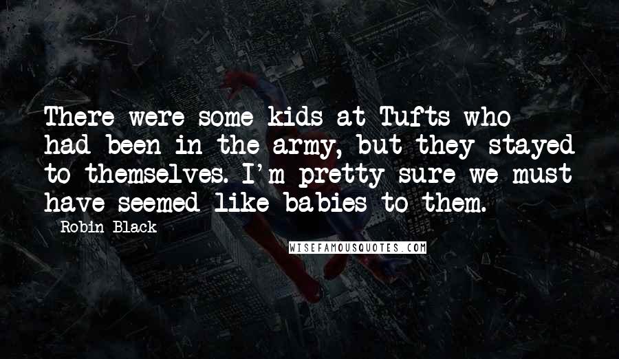 Robin Black Quotes: There were some kids at Tufts who had been in the army, but they stayed to themselves. I'm pretty sure we must have seemed like babies to them.