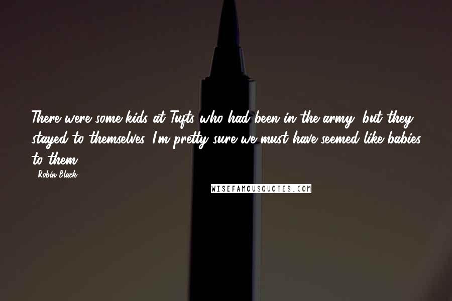 Robin Black Quotes: There were some kids at Tufts who had been in the army, but they stayed to themselves. I'm pretty sure we must have seemed like babies to them.