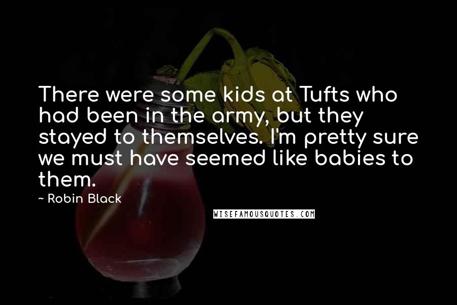 Robin Black Quotes: There were some kids at Tufts who had been in the army, but they stayed to themselves. I'm pretty sure we must have seemed like babies to them.