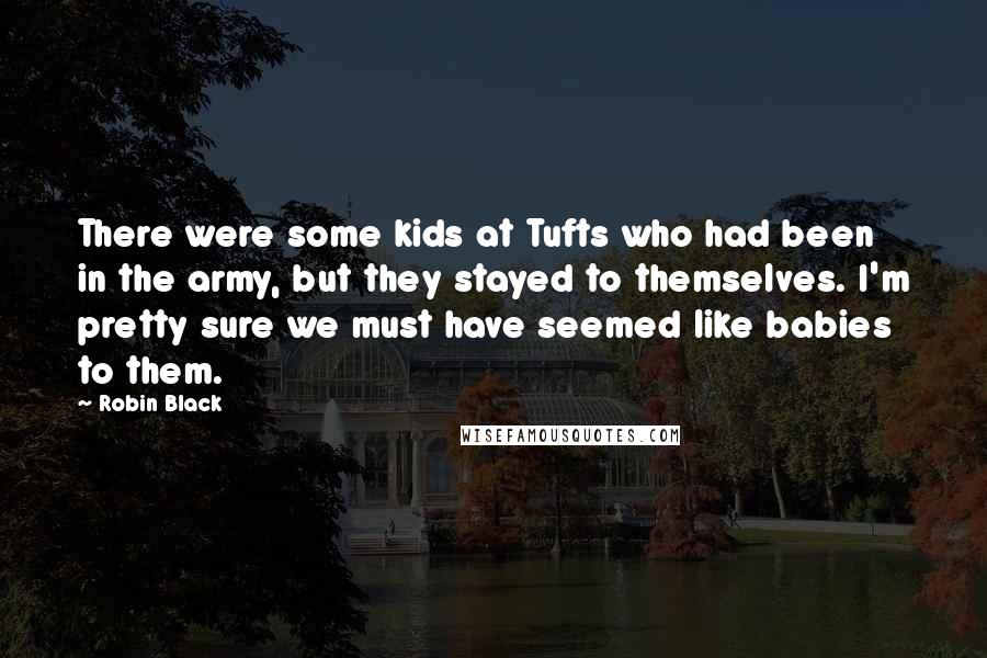 Robin Black Quotes: There were some kids at Tufts who had been in the army, but they stayed to themselves. I'm pretty sure we must have seemed like babies to them.