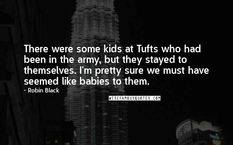 Robin Black Quotes: There were some kids at Tufts who had been in the army, but they stayed to themselves. I'm pretty sure we must have seemed like babies to them.