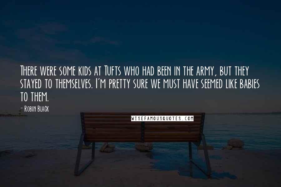 Robin Black Quotes: There were some kids at Tufts who had been in the army, but they stayed to themselves. I'm pretty sure we must have seemed like babies to them.