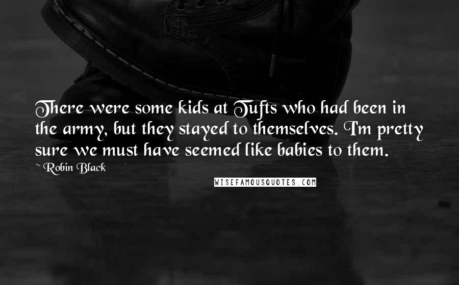 Robin Black Quotes: There were some kids at Tufts who had been in the army, but they stayed to themselves. I'm pretty sure we must have seemed like babies to them.