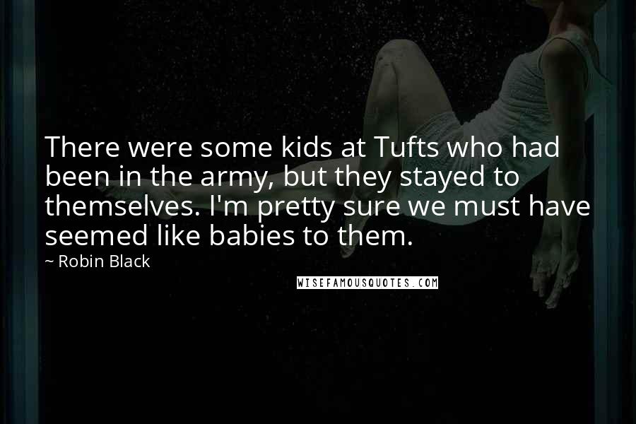 Robin Black Quotes: There were some kids at Tufts who had been in the army, but they stayed to themselves. I'm pretty sure we must have seemed like babies to them.