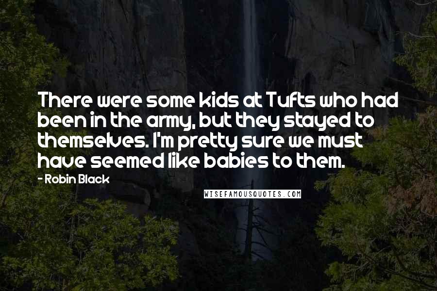 Robin Black Quotes: There were some kids at Tufts who had been in the army, but they stayed to themselves. I'm pretty sure we must have seemed like babies to them.