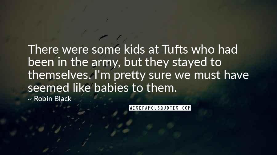 Robin Black Quotes: There were some kids at Tufts who had been in the army, but they stayed to themselves. I'm pretty sure we must have seemed like babies to them.