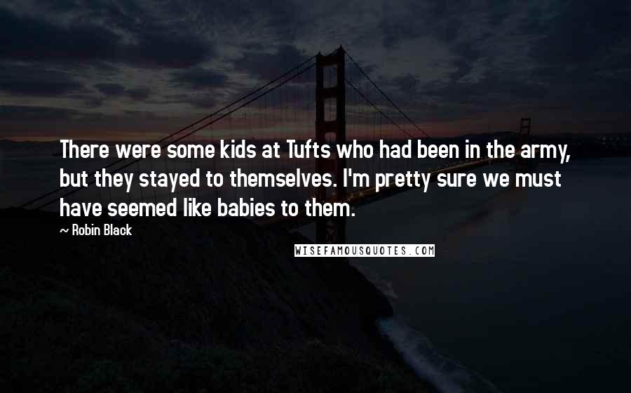 Robin Black Quotes: There were some kids at Tufts who had been in the army, but they stayed to themselves. I'm pretty sure we must have seemed like babies to them.