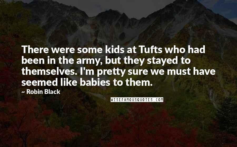 Robin Black Quotes: There were some kids at Tufts who had been in the army, but they stayed to themselves. I'm pretty sure we must have seemed like babies to them.