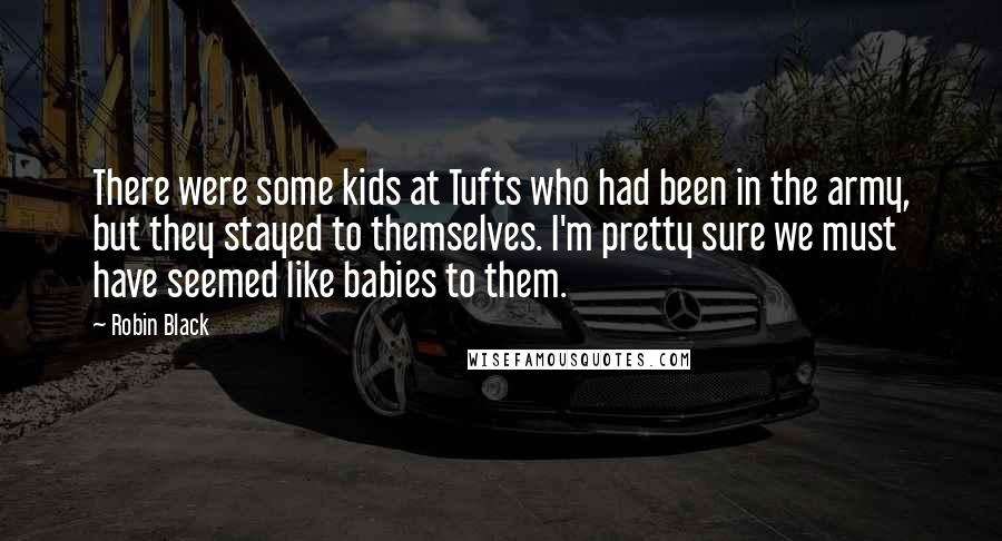 Robin Black Quotes: There were some kids at Tufts who had been in the army, but they stayed to themselves. I'm pretty sure we must have seemed like babies to them.