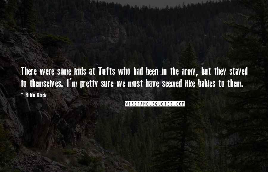 Robin Black Quotes: There were some kids at Tufts who had been in the army, but they stayed to themselves. I'm pretty sure we must have seemed like babies to them.