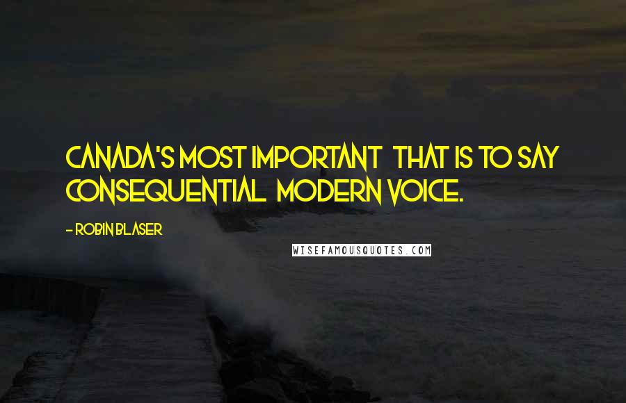 Robin Blaser Quotes: Canada's most important  that is to say consequential  modern voice.