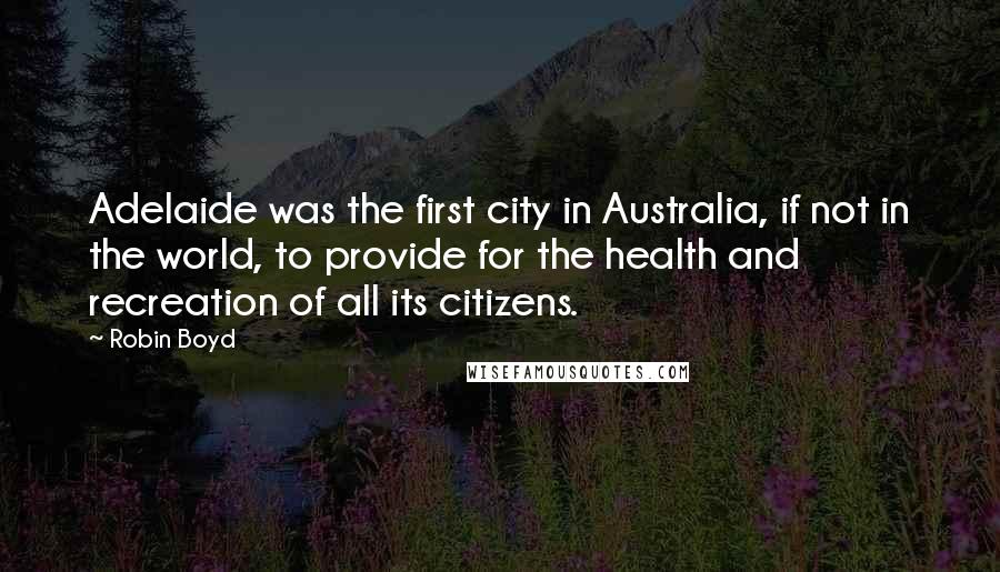 Robin Boyd Quotes: Adelaide was the first city in Australia, if not in the world, to provide for the health and recreation of all its citizens.