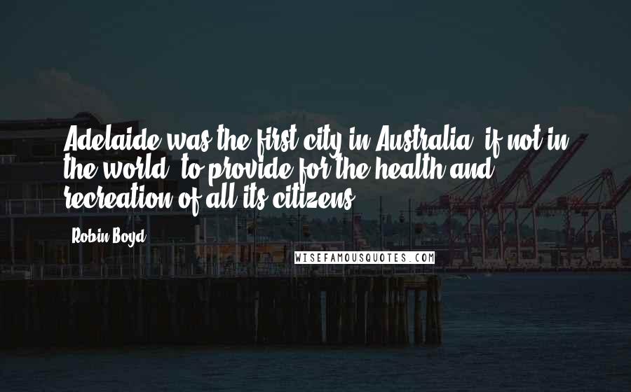 Robin Boyd Quotes: Adelaide was the first city in Australia, if not in the world, to provide for the health and recreation of all its citizens.