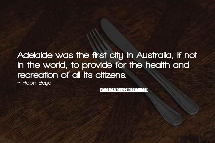 Robin Boyd Quotes: Adelaide was the first city in Australia, if not in the world, to provide for the health and recreation of all its citizens.
