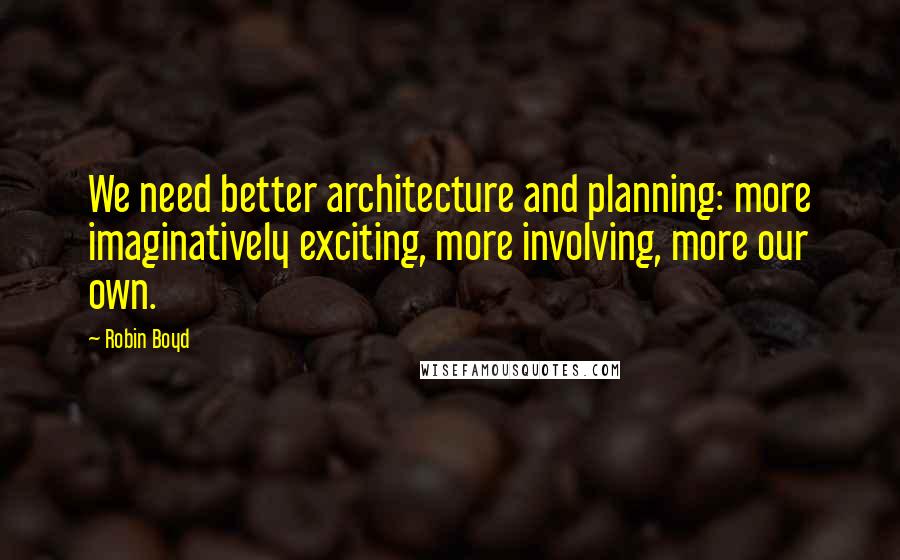 Robin Boyd Quotes: We need better architecture and planning: more imaginatively exciting, more involving, more our own.