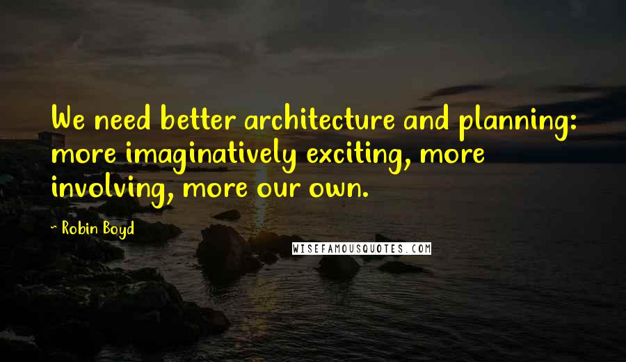 Robin Boyd Quotes: We need better architecture and planning: more imaginatively exciting, more involving, more our own.