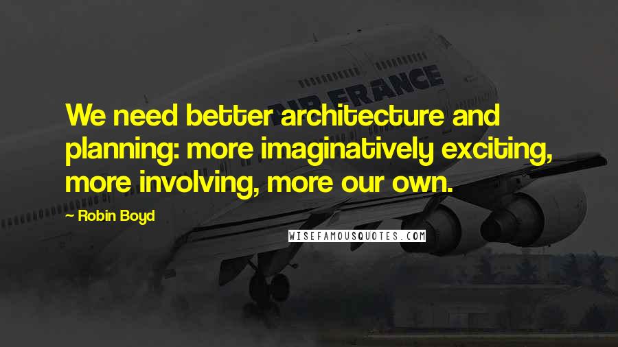 Robin Boyd Quotes: We need better architecture and planning: more imaginatively exciting, more involving, more our own.