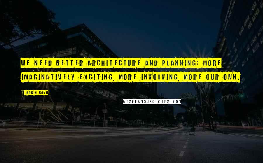 Robin Boyd Quotes: We need better architecture and planning: more imaginatively exciting, more involving, more our own.