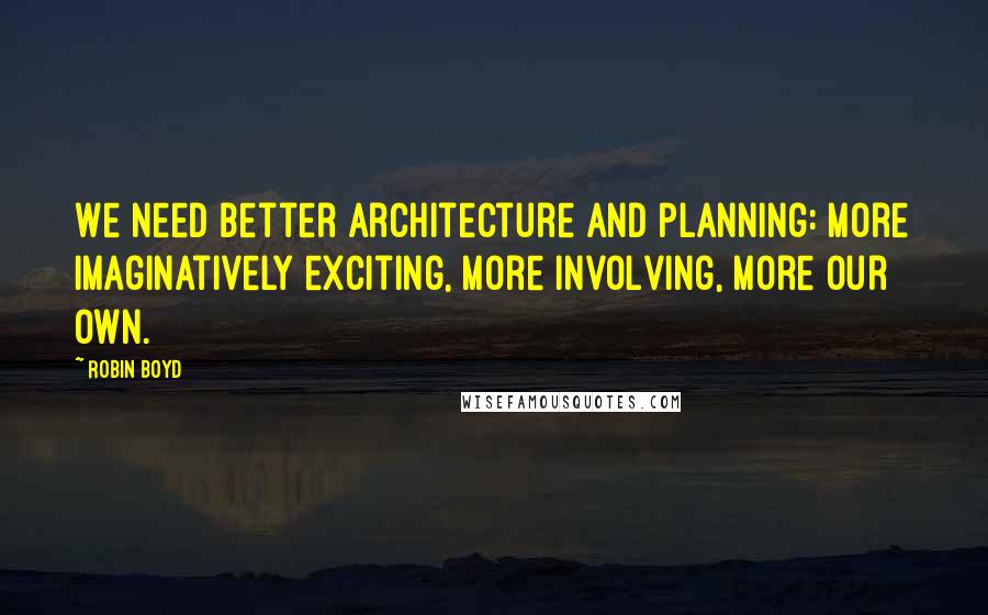 Robin Boyd Quotes: We need better architecture and planning: more imaginatively exciting, more involving, more our own.