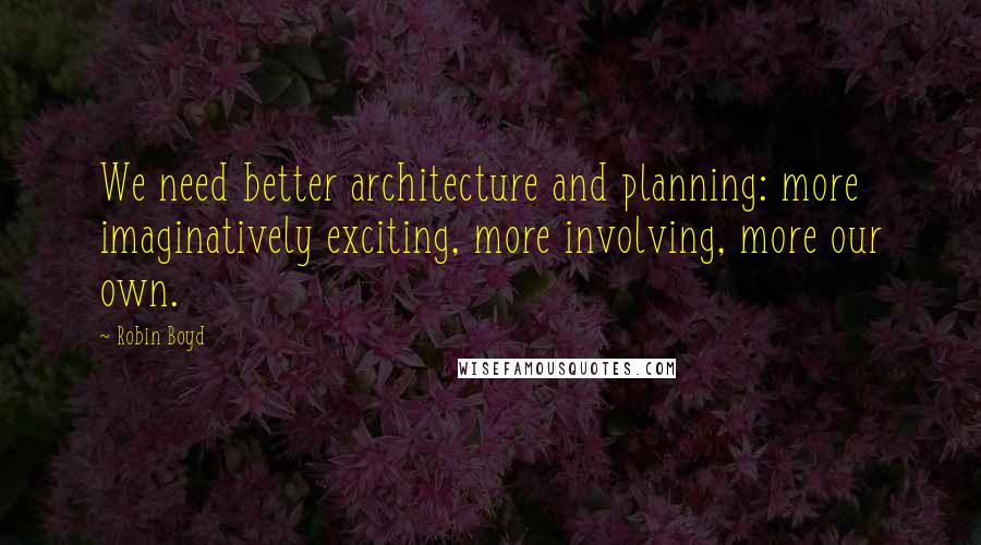 Robin Boyd Quotes: We need better architecture and planning: more imaginatively exciting, more involving, more our own.