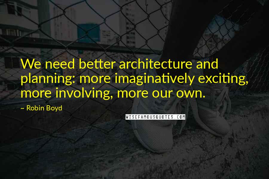 Robin Boyd Quotes: We need better architecture and planning: more imaginatively exciting, more involving, more our own.