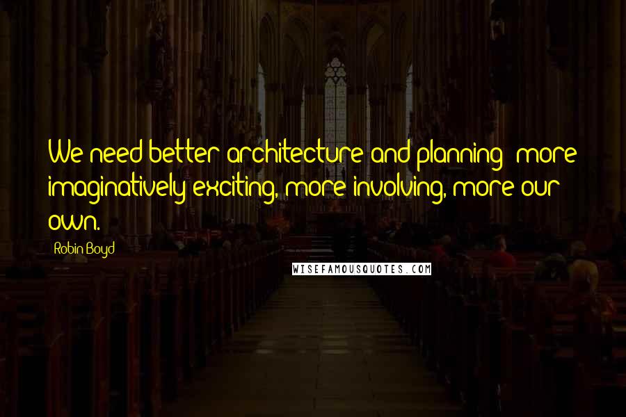 Robin Boyd Quotes: We need better architecture and planning: more imaginatively exciting, more involving, more our own.
