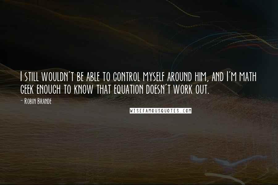 Robin Brande Quotes: I still wouldn't be able to control myself around him, and I'm math geek enough to know that equation doesn't work out.