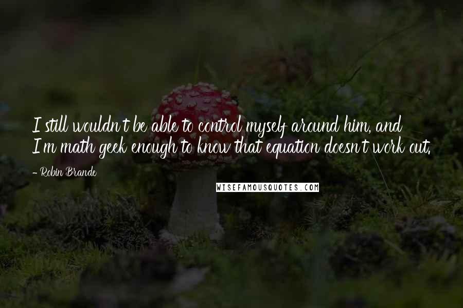 Robin Brande Quotes: I still wouldn't be able to control myself around him, and I'm math geek enough to know that equation doesn't work out.