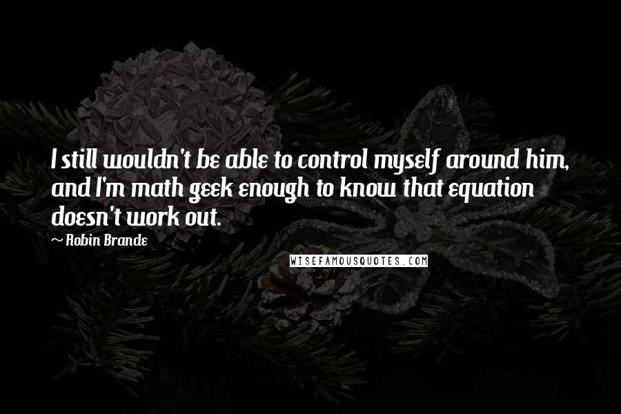 Robin Brande Quotes: I still wouldn't be able to control myself around him, and I'm math geek enough to know that equation doesn't work out.