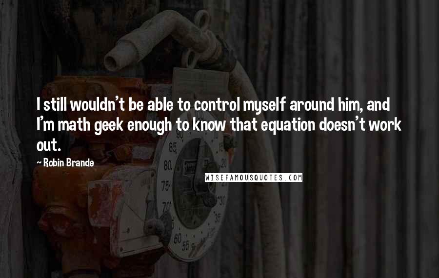 Robin Brande Quotes: I still wouldn't be able to control myself around him, and I'm math geek enough to know that equation doesn't work out.