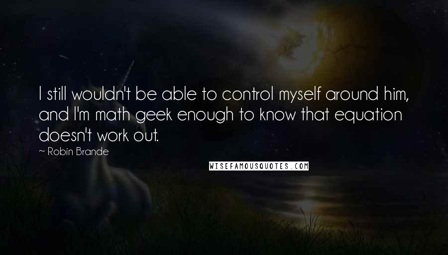 Robin Brande Quotes: I still wouldn't be able to control myself around him, and I'm math geek enough to know that equation doesn't work out.