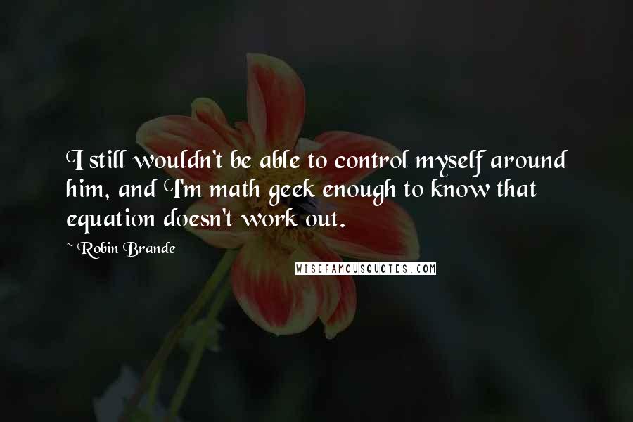 Robin Brande Quotes: I still wouldn't be able to control myself around him, and I'm math geek enough to know that equation doesn't work out.