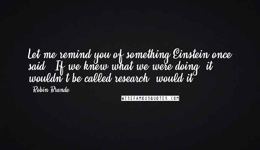 Robin Brande Quotes: Let me remind you of something Einstein once said: "If we knew what we were doing, it wouldn't be called research, would it?"